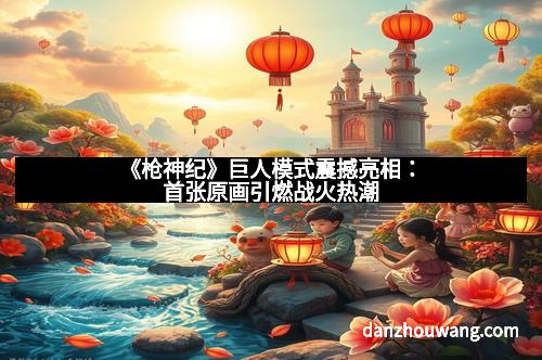 《枪神纪》巨人模式震撼亮相：首张原画引燃战火热潮